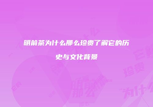 明前茶为什么那么珍贵了解它的历史与文化背景