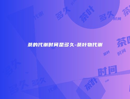 茶的代谢时间是多久-茶叶物代谢