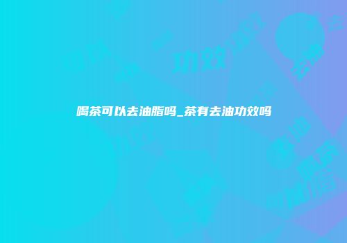 喝茶可以去油脂吗_茶有去油功效吗
