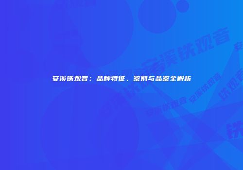 安溪铁观音：品种特征、鉴别与品鉴全解析