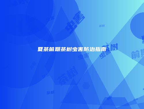 夏茶前期茶树虫害防治指南