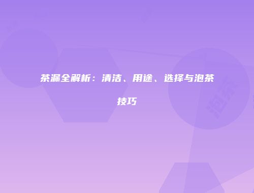 茶漏全解析：清洁、用途、选择与泡茶技巧