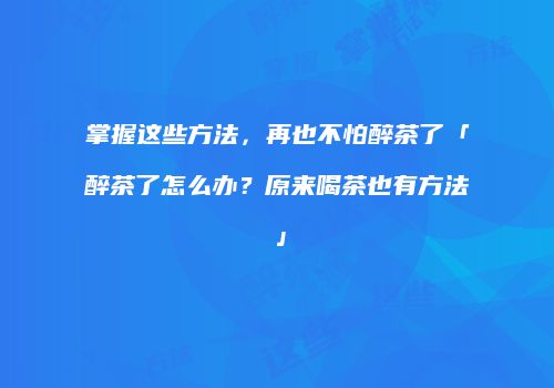 掌握这些方法，再也不怕醉茶了「醉茶了怎么办？原来喝茶也有方法」