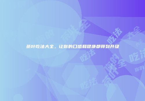 茶叶吃法大全，让你的口感和健康都得到升级