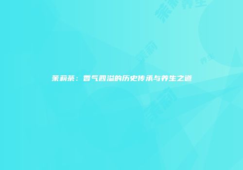 茉莉茶：香气四溢的历史传承与养生之道