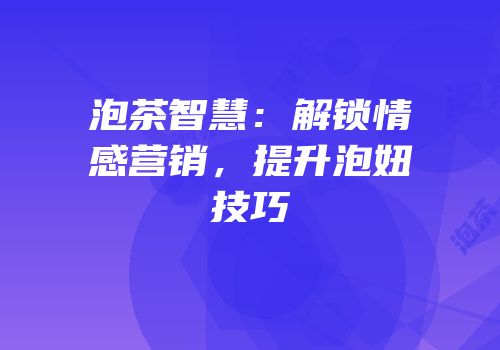 泡茶智慧：解锁情感营销，提升泡妞技巧