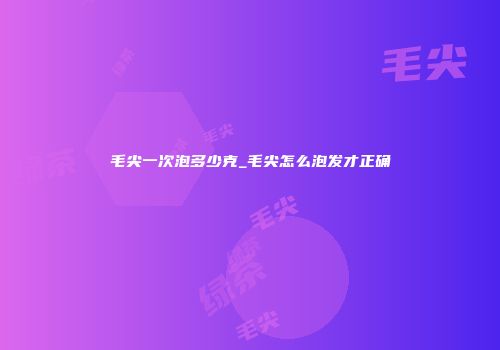 毛尖一次泡多少克_毛尖怎么泡发才正确