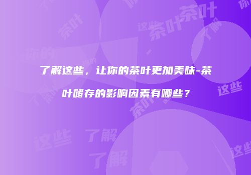 了解这些，让你的茶叶更加美味-茶叶储存的影响因素有哪些？