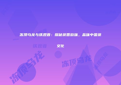 冻顶乌龙与铁观音：探秘茶香韵味，品味中国茶文化