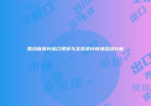 四川省茶叶出口现状与全球茶叶市场互动分析