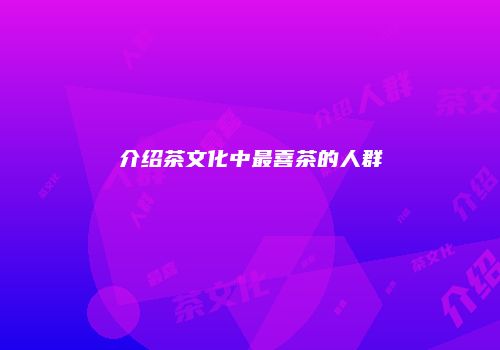 介绍茶文化中最喜茶的人群