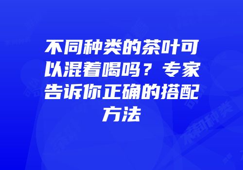 不同种类的茶叶可以混着喝吗？专家告诉你正确的搭配方法