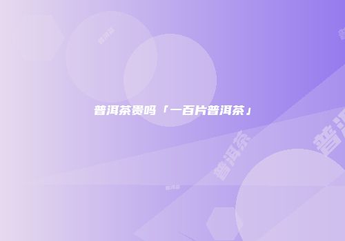 普洱茶贵吗「一百片普洱茶」