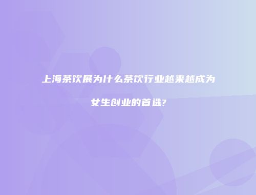 上海茶饮展为什么茶饮行业越来越成为女生创业的首选?