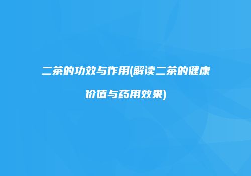 二茶的功效与作用(解读二茶的健康价值与药用效果)