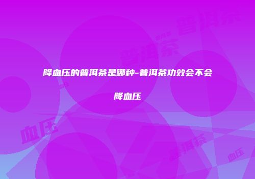 降血压的普洱茶是哪种-普洱茶功效会不会降血压