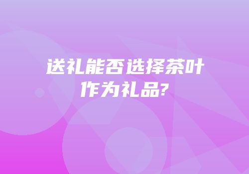 送礼能否选择茶叶作为礼品?