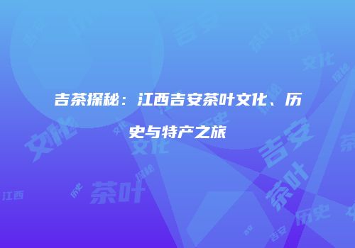 吉茶探秘：江西吉安茶叶文化、历史与特产之旅