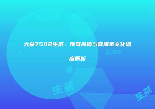 大益7542生茶：传奇品质与普洱茶文化深度解析