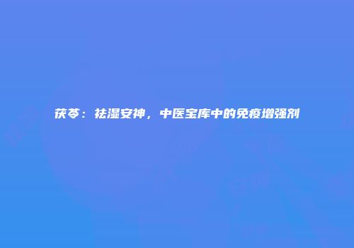 茯苓：祛湿安神，中医宝库中的免疫增强剂