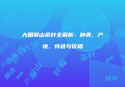 大田屏山茶叶全解析：种类、产地、特色与价格