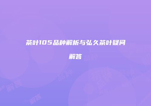 茶叶105品种解析与弘久茶叶疑问解答