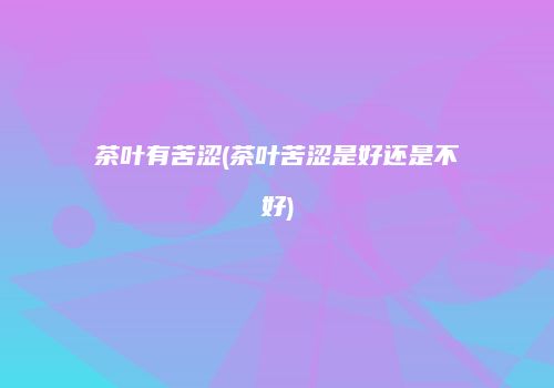 茶叶有苦涩(茶叶苦涩是好还是不好)