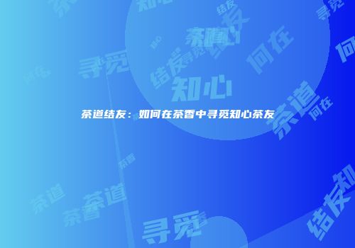茶道结友：如何在茶香中寻觅知心茶友