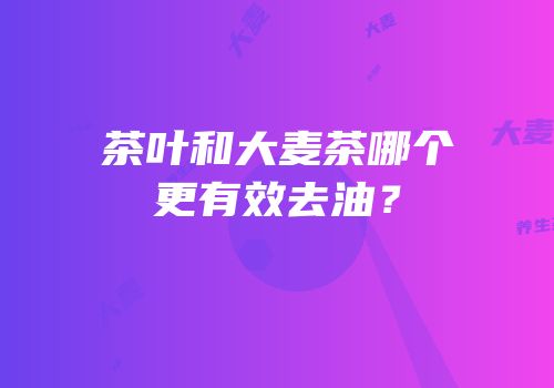 茶叶和大麦茶哪个更有效去油？