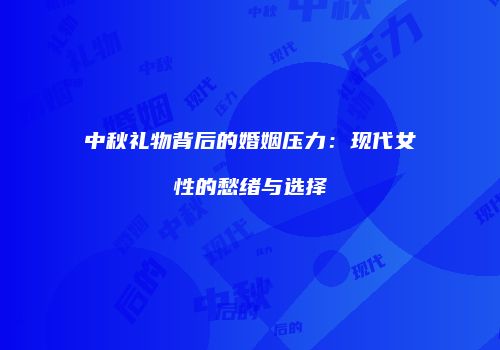 中秋礼物背后的婚姻压力：现代女性的愁绪与选择
