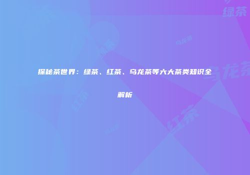 探秘茶世界：绿茶、红茶、乌龙茶等六大茶类知识全解析