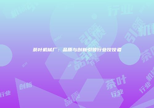 茶叶机械厂：品质与创新引领行业佼佼者