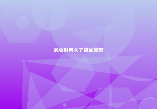 茶放时间久了还能喝吗