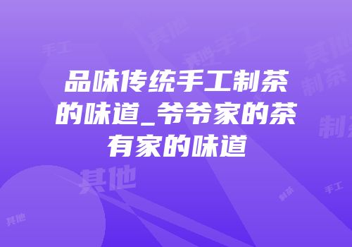 品味传统手工制茶的味道_爷爷家的茶有家的味道