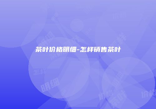茶叶价格明细-怎样销售茶叶