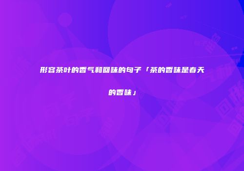 形容茶叶的香气和回味的句子「茶的香味是春天的香味」