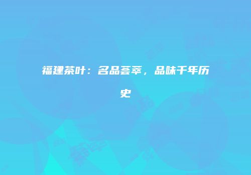 福建茶叶：名品荟萃，品味千年历史