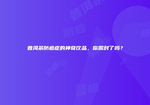 普洱茶防癌症的神奇饮品，你喝对了吗？