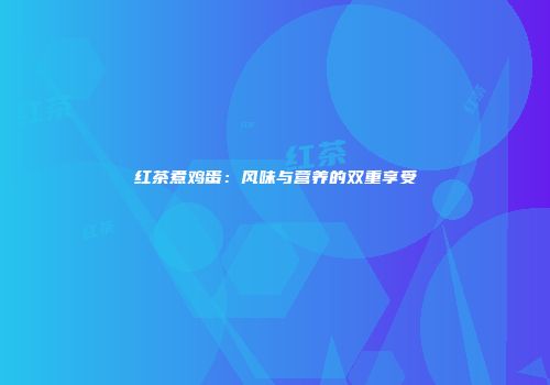 红茶煮鸡蛋：风味与营养的双重享受