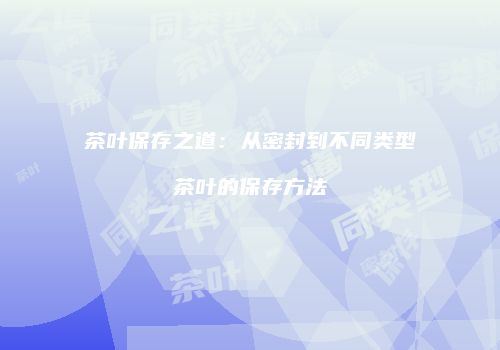 茶叶保存之道：从密封到不同类型茶叶的保存方法