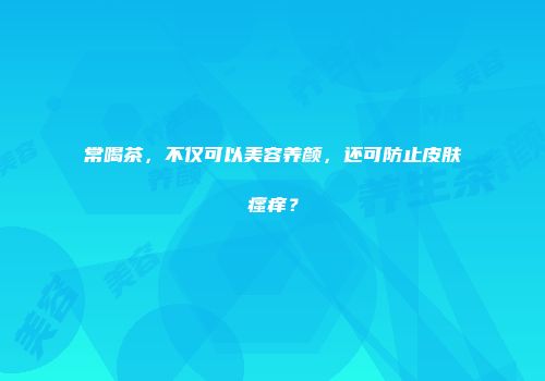 常喝茶，不仅可以美容养颜，还可防止皮肤瘙痒？