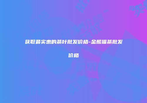 获取最实惠的茶叶批发价格-金熊猫茶批发价格