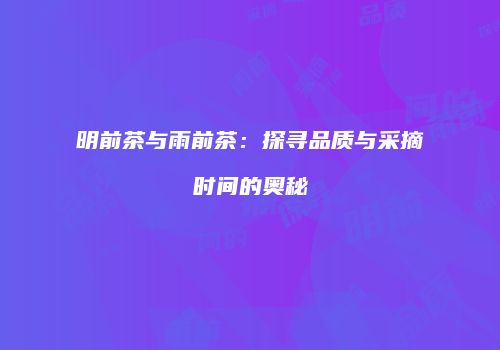 明前茶与雨前茶：探寻品质与采摘时间的奥秘