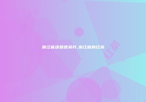 浙江省遂昌县茶叶,浙江省的红茶