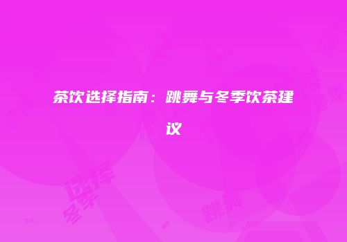 茶饮选择指南：跳舞与冬季饮茶建议