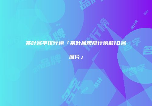 茶叶名字排行榜「茶叶品牌排行榜前10名图片」