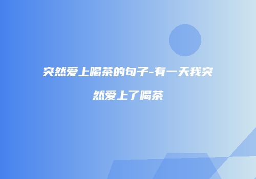 突然爱上喝茶的句子-有一天我突然爱上了喝茶