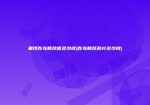 潮绣百鸟朝凤值多少钱(百鸟朝凤茶叶多少钱)