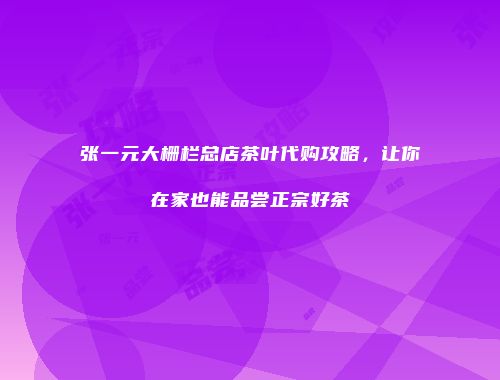 张一元大栅栏总店茶叶代购攻略，让你在家也能品尝正宗好茶