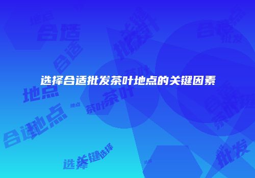 选择合适批发茶叶地点的关键因素
